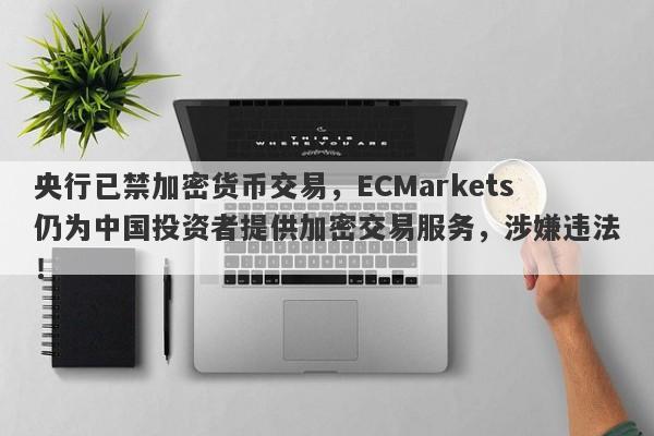 央行已禁加密货币交易，ECMarkets仍为中国投资者提供加密交易服务，涉嫌违法！-第1张图片-要懂汇