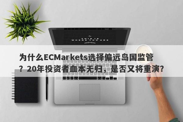 为什么ECMarkets选择偏远岛国监管？20年投资者血本无归，是否又将重演？-第1张图片-要懂汇