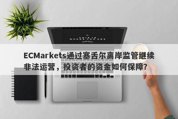 ECMarkets通过塞舌尔离岸监管继续非法运营，投资者的资金如何保障？-第1张图片-要懂汇