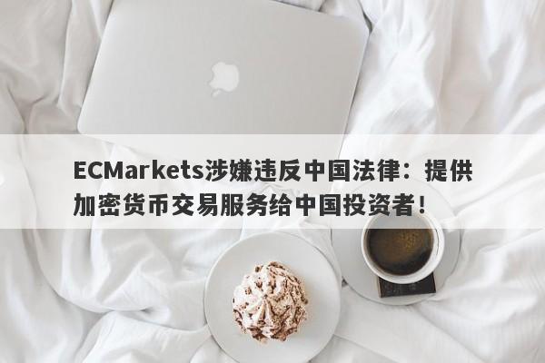 ECMarkets涉嫌违反中国法律：提供加密货币交易服务给中国投资者！-第1张图片-要懂汇