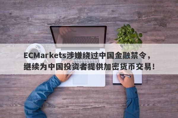 ECMarkets涉嫌绕过中国金融禁令，继续为中国投资者提供加密货币交易！-第1张图片-要懂汇