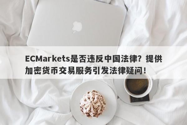 ECMarkets是否违反中国法律？提供加密货币交易服务引发法律疑问！-第1张图片-要懂汇