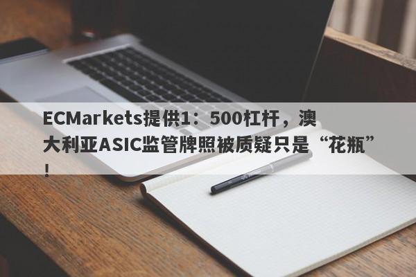 ECMarkets提供1：500杠杆，澳大利亚ASIC监管牌照被质疑只是“花瓶”！-第1张图片-要懂汇