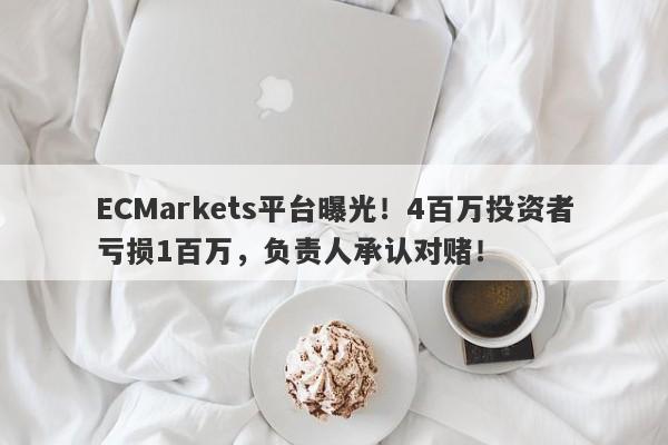 ECMarkets平台曝光！4百万投资者亏损1百万，负责人承认对赌！-第1张图片-要懂汇