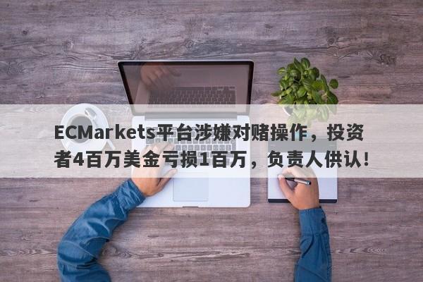 ECMarkets平台涉嫌对赌操作，投资者4百万美金亏损1百万，负责人供认！-第1张图片-要懂汇