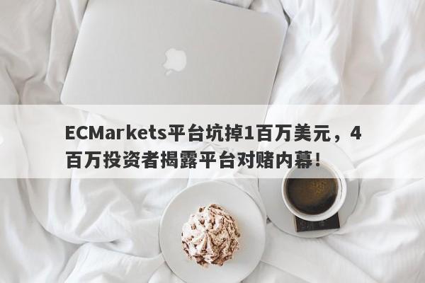 ECMarkets平台坑掉1百万美元，4百万投资者揭露平台对赌内幕！-第1张图片-要懂汇