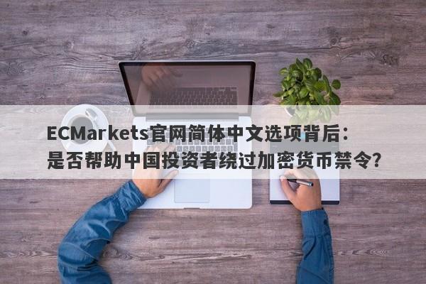 ECMarkets官网简体中文选项背后：是否帮助中国投资者绕过加密货币禁令？-第1张图片-要懂汇