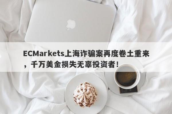 ECMarkets上海诈骗案再度卷土重来，千万美金损失无辜投资者！-第1张图片-要懂汇