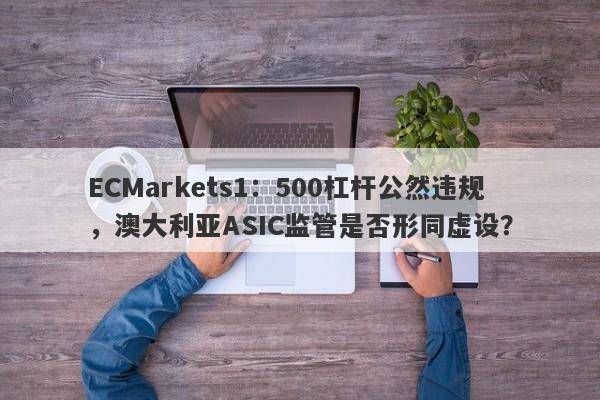 ECMarkets1：500杠杆公然违规，澳大利亚ASIC监管是否形同虚设？-第1张图片-要懂汇