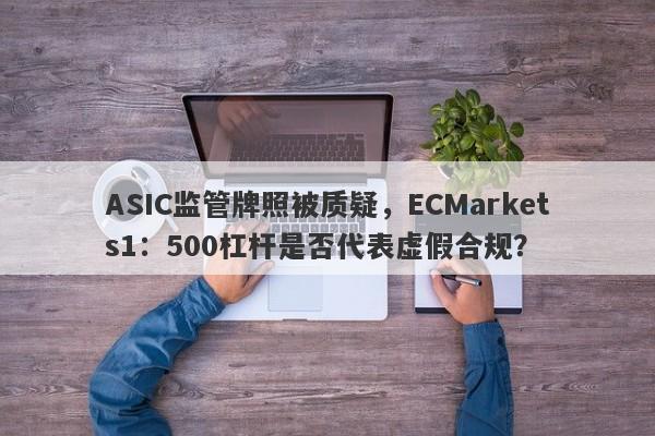 ASIC监管牌照被质疑，ECMarkets1：500杠杆是否代表虚假合规？-第1张图片-要懂汇