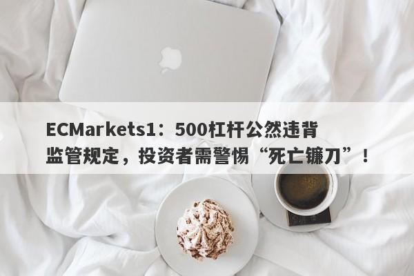 ECMarkets1：500杠杆公然违背监管规定，投资者需警惕“死亡镰刀”！-第1张图片-要懂汇