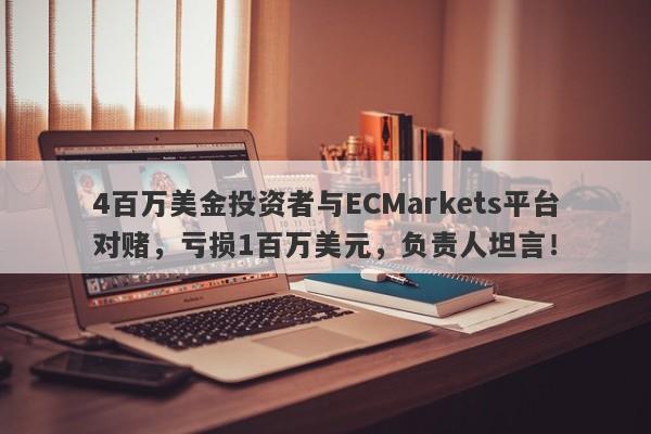 4百万美金投资者与ECMarkets平台对赌，亏损1百万美元，负责人坦言！-第1张图片-要懂汇