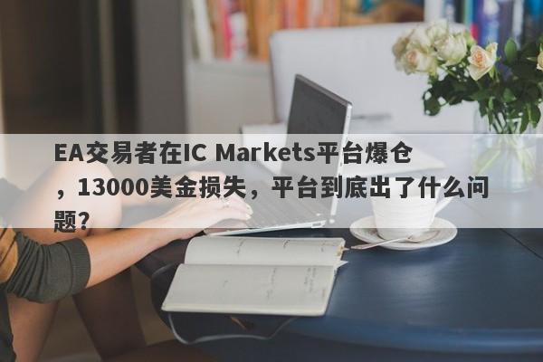 EA交易者在IC Markets平台爆仓，13000美金损失，平台到底出了什么问题？-第1张图片-要懂汇