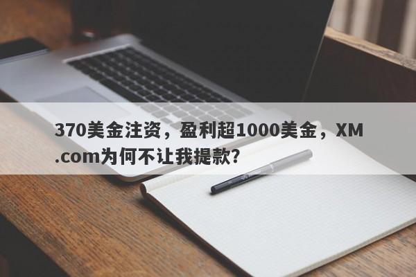 370美金注资，盈利超1000美金，XM.com为何不让我提款？-第1张图片-要懂汇