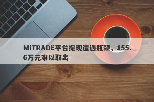 MiTRADE平台提现遭遇瓶颈，155.6万元难以取出-第1张图片-要懂汇