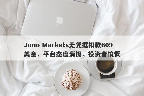 Juno Markets无凭据扣款609美金，平台态度消极，投资者愤慨-第1张图片-要懂汇