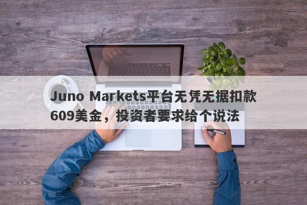 Juno Markets平台无凭无据扣款609美金，投资者要求给个说法-第1张图片-要懂汇