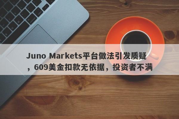 Juno Markets平台做法引发质疑，609美金扣款无依据，投资者不满-第1张图片-要懂汇