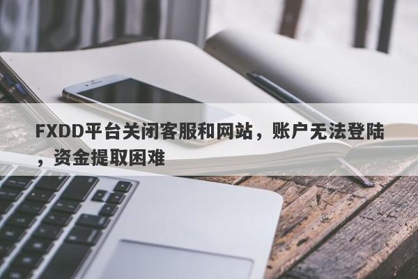 FXDD平台关闭客服和网站，账户无法登陆，资金提取困难-第1张图片-要懂汇