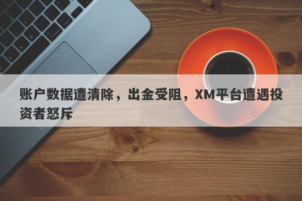 账户数据遭清除，出金受阻，XM平台遭遇投资者怒斥-第1张图片-要懂汇