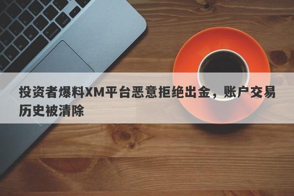 投资者爆料XM平台恶意拒绝出金，账户交易历史被清除-第1张图片-要懂汇