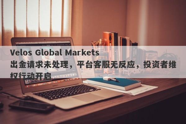 Velos Global Markets出金请求未处理，平台客服无反应，投资者维权行动开启-第1张图片-要懂汇