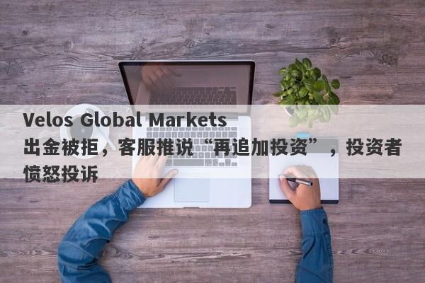 Velos Global Markets出金被拒，客服推说“再追加投资”，投资者愤怒投诉-第1张图片-要懂汇