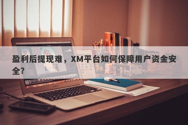 盈利后提现难，XM平台如何保障用户资金安全？-第1张图片-要懂汇