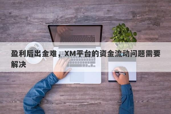 盈利后出金难，XM平台的资金流动问题需要解决-第1张图片-要懂汇