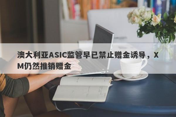 澳大利亚ASIC监管早已禁止赠金诱导，XM仍然推销赠金-第1张图片-要懂汇