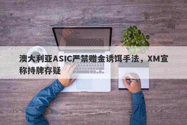 澳大利亚ASIC严禁赠金诱饵手法，XM宣称持牌存疑-第1张图片-要懂汇