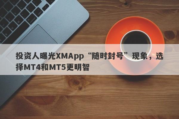 投资人曝光XMApp“随时封号”现象，选择MT4和MT5更明智-第1张图片-要懂汇