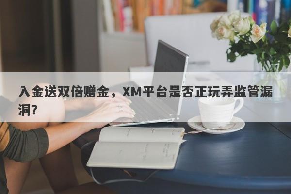 入金送双倍赠金，XM平台是否正玩弄监管漏洞？-第1张图片-要懂汇