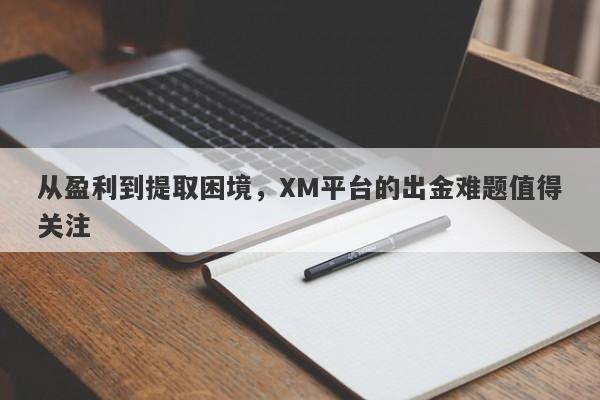 从盈利到提取困境，XM平台的出金难题值得关注-第1张图片-要懂汇