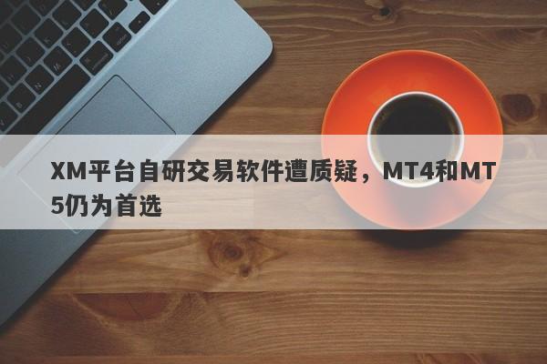 XM平台自研交易软件遭质疑，MT4和MT5仍为首选-第1张图片-要懂汇