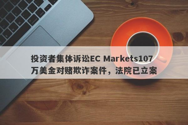 投资者集体诉讼EC Markets107万美金对赌欺诈案件，法院已立案-第1张图片-要懂汇