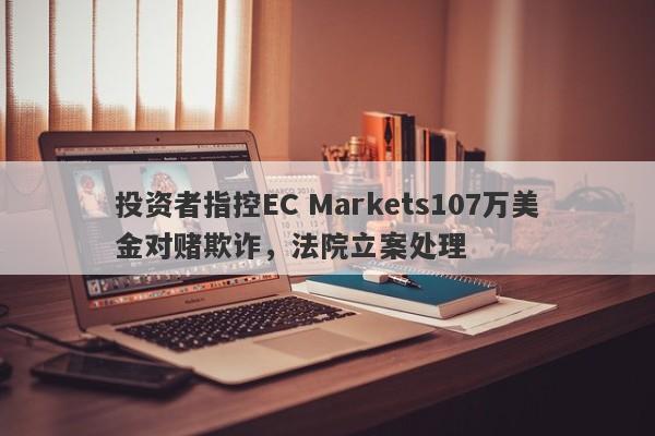 投资者指控EC Markets107万美金对赌欺诈，法院立案处理-第1张图片-要懂汇