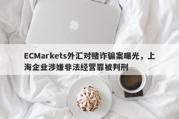 ECMarkets外汇对赌诈骗案曝光，上海企业涉嫌非法经营罪被判刑-第1张图片-要懂汇