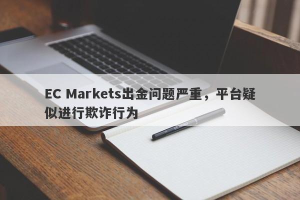 EC Markets出金问题严重，平台疑似进行欺诈行为-第1张图片-要懂汇