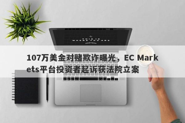 107万美金对赌欺诈曝光，EC Markets平台投资者起诉获法院立案-第1张图片-要懂汇