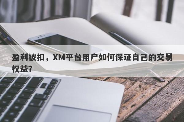 盈利被扣，XM平台用户如何保证自己的交易权益？-第1张图片-要懂汇