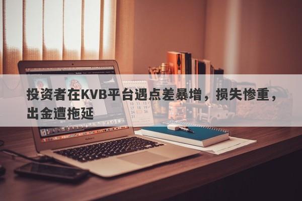 投资者在KVB平台遇点差暴增，损失惨重，出金遭拖延-第1张图片-要懂汇