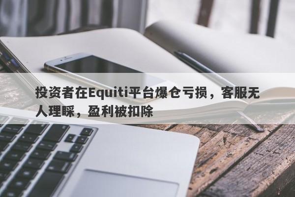 投资者在Equiti平台爆仓亏损，客服无人理睬，盈利被扣除-第1张图片-要懂汇