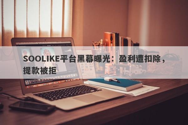 SOOLIKE平台黑幕曝光：盈利遭扣除，提款被拒-第1张图片-要懂汇