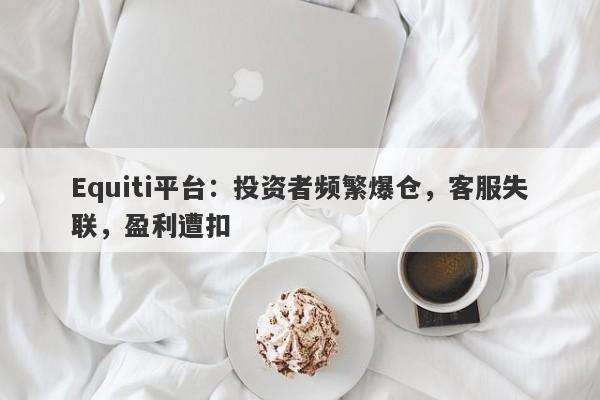 Equiti平台：投资者频繁爆仓，客服失联，盈利遭扣-第1张图片-要懂汇