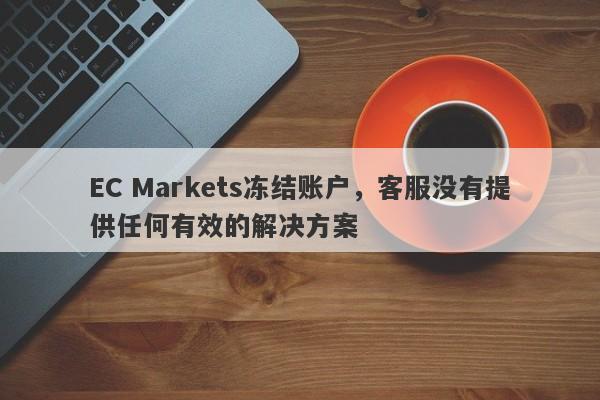 EC Markets冻结账户，客服没有提供任何有效的解决方案-第1张图片-要懂汇