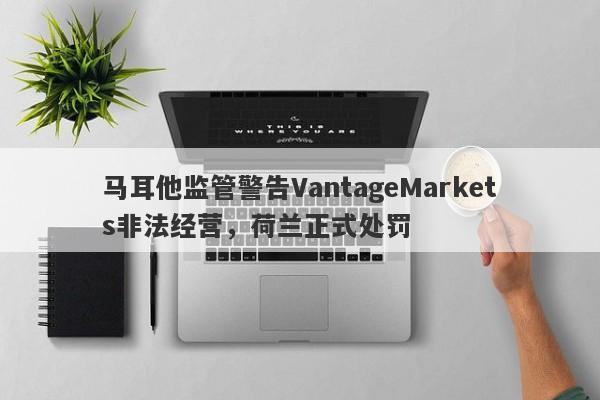 马耳他监管警告VantageMarkets非法经营，荷兰正式处罚-第1张图片-要懂汇