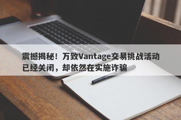 震撼揭秘！万致Vantage交易挑战活动已经关闭，却依然在实施诈骗-第1张图片-要懂汇