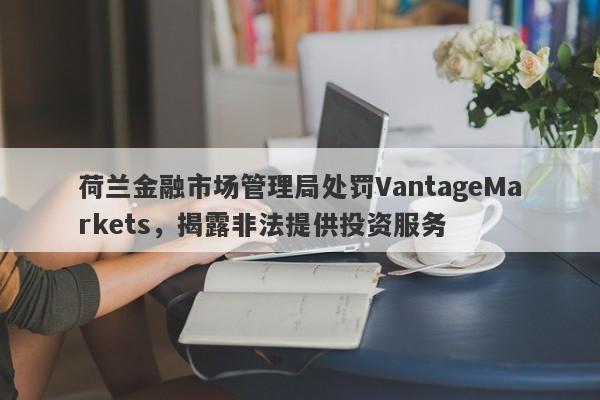 荷兰金融市场管理局处罚VantageMarkets，揭露非法提供投资服务-第1张图片-要懂汇