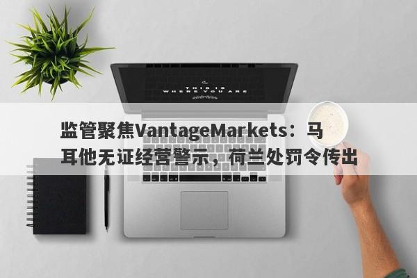 监管聚焦VantageMarkets：马耳他无证经营警示，荷兰处罚令传出-第1张图片-要懂汇